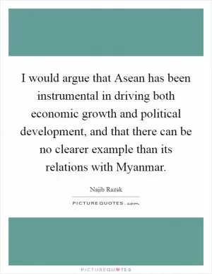 I would argue that Asean has been instrumental in driving both economic growth and political development, and that there can be no clearer example than its relations with Myanmar Picture Quote #1