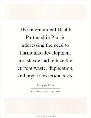 The International Health Partnership Plus is addressing the need to harmonize development assistance and reduce the current waste, duplication, and high transaction costs Picture Quote #1