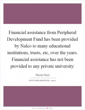 Financial assistance from Peripheral Development Fund has been provided by Nalco to many educational institutions, trusts, etc, over the years. Financial assistance has not been provided to any private university Picture Quote #1
