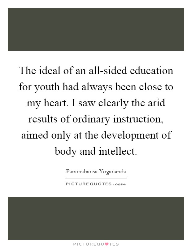 The ideal of an all-sided education for youth had always been close to my heart. I saw clearly the arid results of ordinary instruction, aimed only at the development of body and intellect. Picture Quote #1