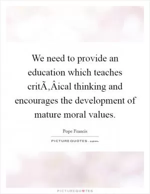 We need to provide an education which teaches critÃ‚Â­ical thinking and encourages the development of mature moral values Picture Quote #1
