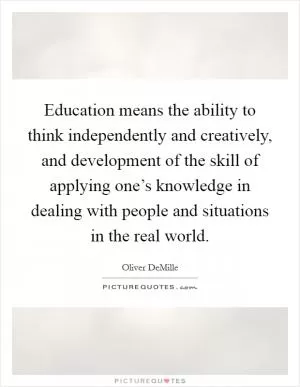 Education means the ability to think independently and creatively, and development of the skill of applying one’s knowledge in dealing with people and situations in the real world Picture Quote #1