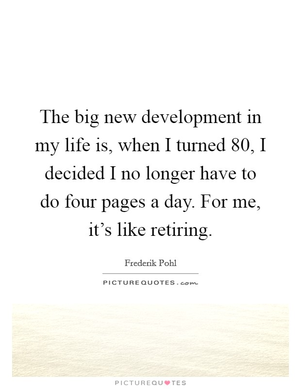 The big new development in my life is, when I turned 80, I decided I no longer have to do four pages a day. For me, it's like retiring. Picture Quote #1