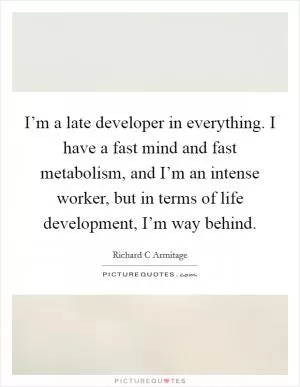 I’m a late developer in everything. I have a fast mind and fast metabolism, and I’m an intense worker, but in terms of life development, I’m way behind Picture Quote #1