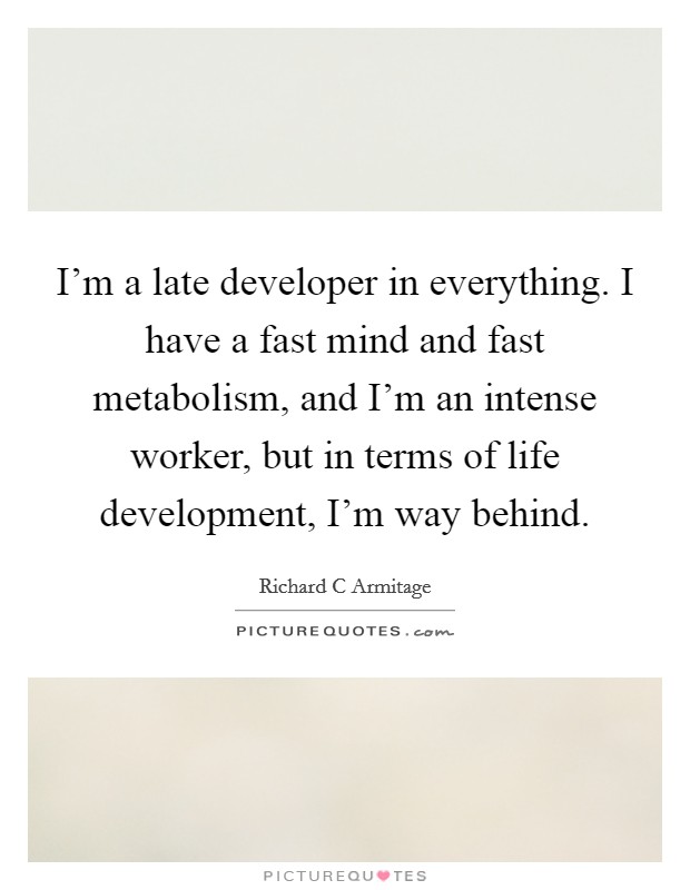 I'm a late developer in everything. I have a fast mind and fast metabolism, and I'm an intense worker, but in terms of life development, I'm way behind. Picture Quote #1