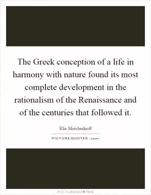 The Greek conception of a life in harmony with nature found its most complete development in the rationalism of the Renaissance and of the centuries that followed it Picture Quote #1
