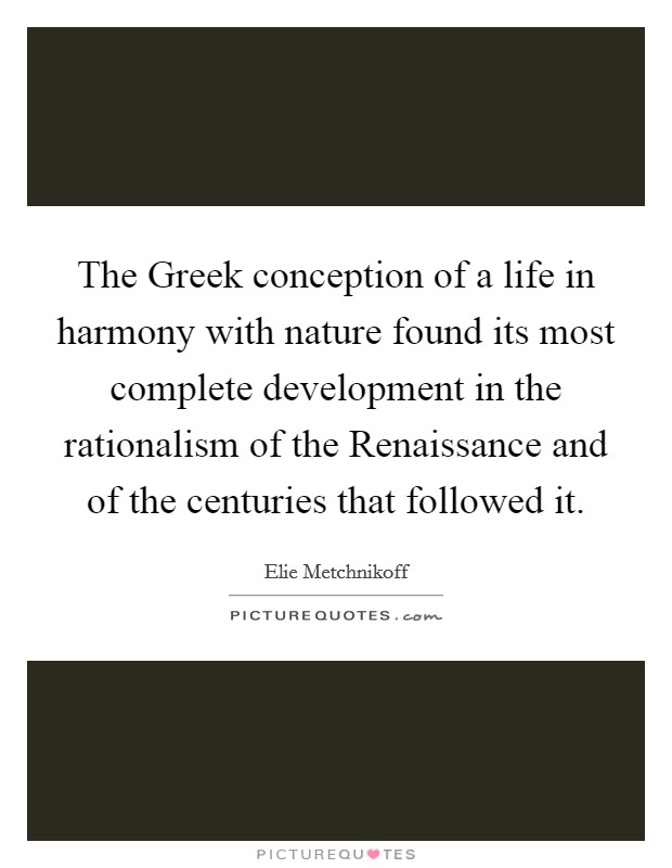The Greek conception of a life in harmony with nature found its most complete development in the rationalism of the Renaissance and of the centuries that followed it. Picture Quote #1