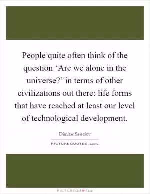 People quite often think of the question ‘Are we alone in the universe?’ in terms of other civilizations out there: life forms that have reached at least our level of technological development Picture Quote #1