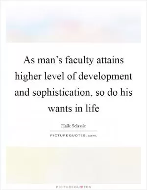 As man’s faculty attains higher level of development and sophistication, so do his wants in life Picture Quote #1