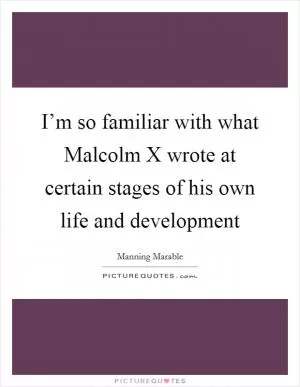 I’m so familiar with what Malcolm X wrote at certain stages of his own life and development Picture Quote #1