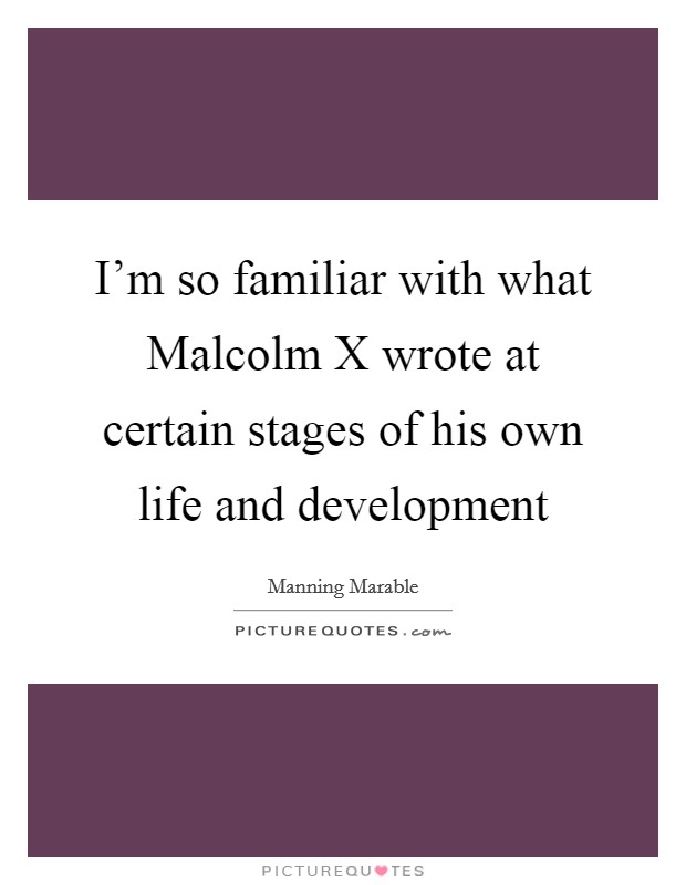 I'm so familiar with what Malcolm X wrote at certain stages of his own life and development Picture Quote #1