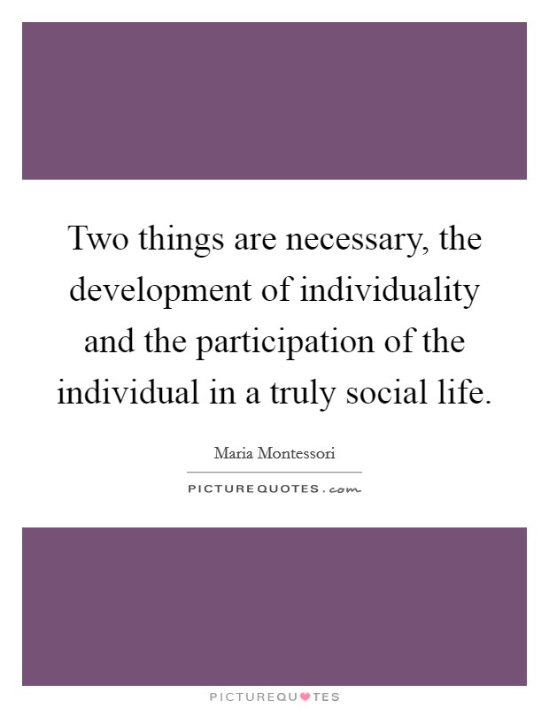 Two things are necessary, the development of individuality and the participation of the individual in a truly social life. Picture Quote #1
