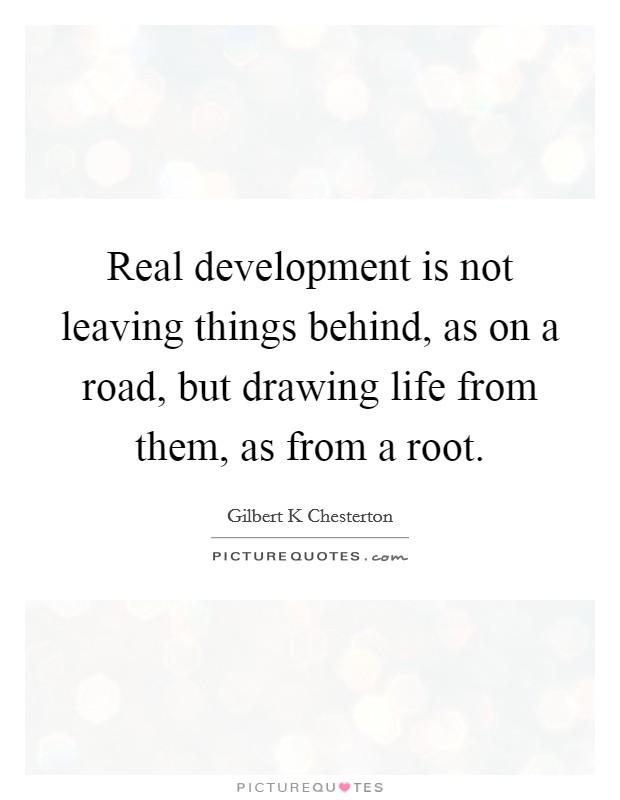 Real development is not leaving things behind, as on a road, but drawing life from them, as from a root. Picture Quote #1