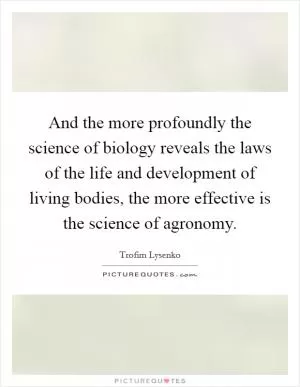 And the more profoundly the science of biology reveals the laws of the life and development of living bodies, the more effective is the science of agronomy Picture Quote #1