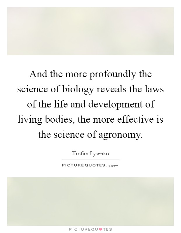 And the more profoundly the science of biology reveals the laws of the life and development of living bodies, the more effective is the science of agronomy. Picture Quote #1