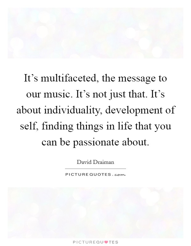 It's multifaceted, the message to our music. It's not just that. It's about individuality, development of self, finding things in life that you can be passionate about. Picture Quote #1