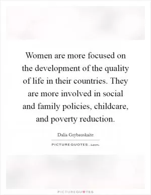 Women are more focused on the development of the quality of life in their countries. They are more involved in social and family policies, childcare, and poverty reduction Picture Quote #1