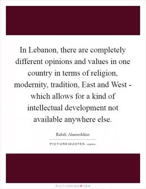 In Lebanon, there are completely different opinions and values in one country in terms of religion, modernity, tradition, East and West - which allows for a kind of intellectual development not available anywhere else Picture Quote #1