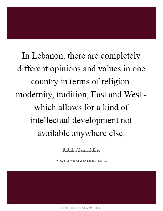 In Lebanon, there are completely different opinions and values in one country in terms of religion, modernity, tradition, East and West - which allows for a kind of intellectual development not available anywhere else. Picture Quote #1