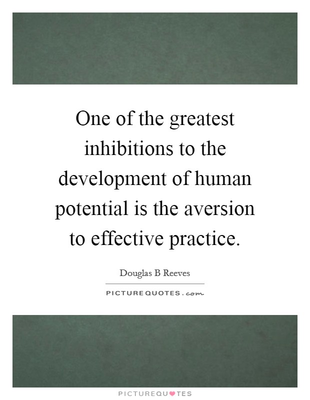 One of the greatest inhibitions to the development of human potential is the aversion to effective practice. Picture Quote #1