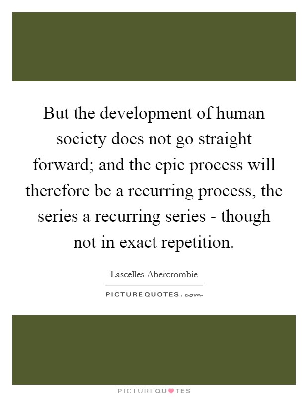 But the development of human society does not go straight forward; and the epic process will therefore be a recurring process, the series a recurring series - though not in exact repetition. Picture Quote #1