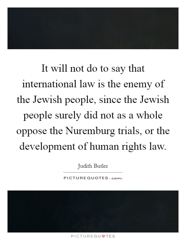 It will not do to say that international law is the enemy of the Jewish people, since the Jewish people surely did not as a whole oppose the Nuremburg trials, or the development of human rights law. Picture Quote #1