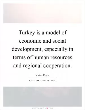 Turkey is a model of economic and social development, especially in terms of human resources and regional cooperation Picture Quote #1
