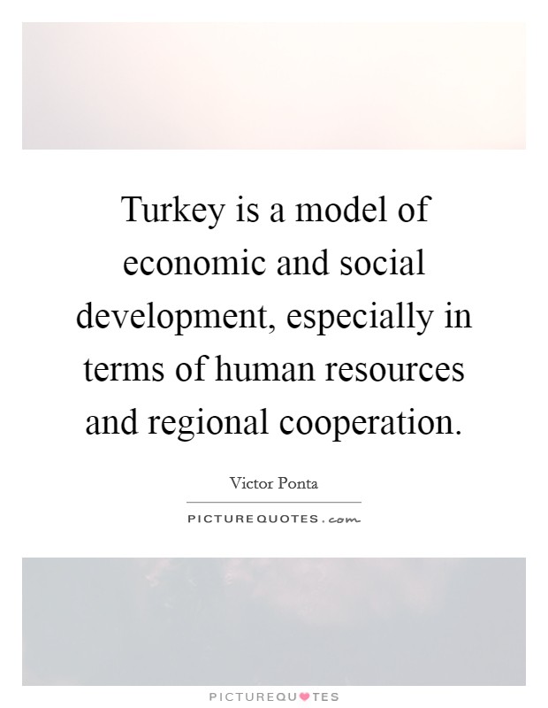 Turkey is a model of economic and social development, especially in terms of human resources and regional cooperation. Picture Quote #1