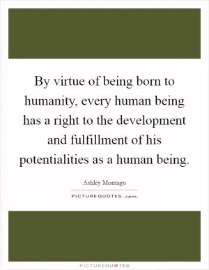 By virtue of being born to humanity, every human being has a right to the development and fulfillment of his potentialities as a human being Picture Quote #1