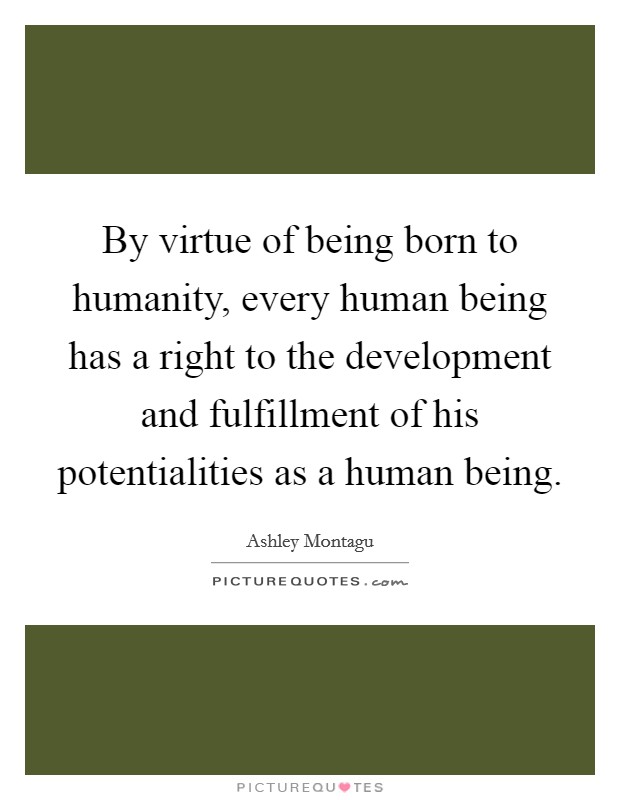By virtue of being born to humanity, every human being has a right to the development and fulfillment of his potentialities as a human being. Picture Quote #1