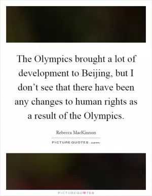 The Olympics brought a lot of development to Beijing, but I don’t see that there have been any changes to human rights as a result of the Olympics Picture Quote #1