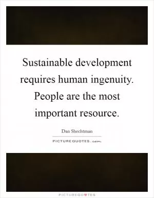Sustainable development requires human ingenuity. People are the most important resource Picture Quote #1