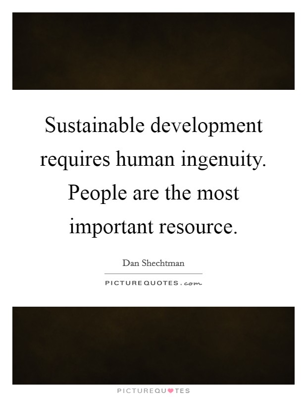 Sustainable development requires human ingenuity. People are the most important resource. Picture Quote #1