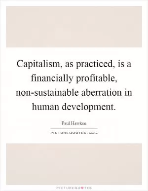 Capitalism, as practiced, is a financially profitable, non-sustainable aberration in human development Picture Quote #1