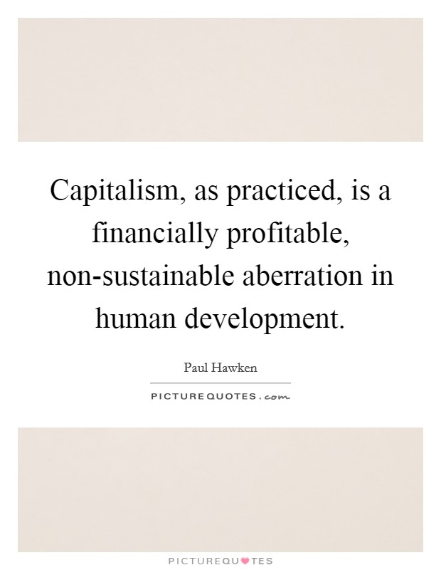 Capitalism, as practiced, is a financially profitable, non-sustainable aberration in human development. Picture Quote #1