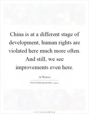 China is at a different stage of development, human rights are violated here much more often. And still, we see improvements even here Picture Quote #1