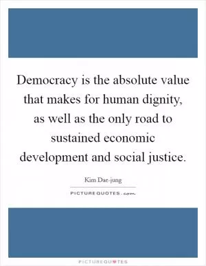 Democracy is the absolute value that makes for human dignity, as well as the only road to sustained economic development and social justice Picture Quote #1