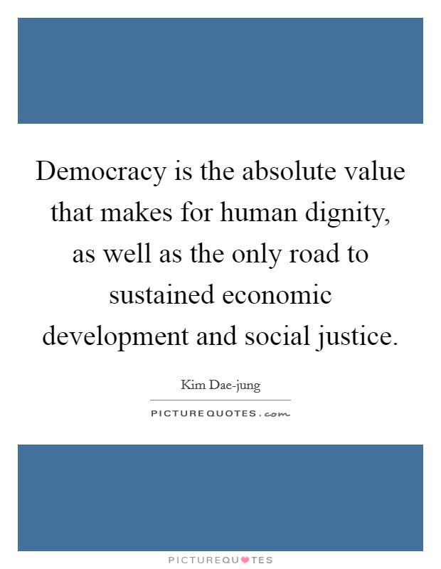 Democracy is the absolute value that makes for human dignity, as well as the only road to sustained economic development and social justice. Picture Quote #1