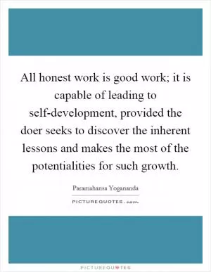 All honest work is good work; it is capable of leading to self-development, provided the doer seeks to discover the inherent lessons and makes the most of the potentialities for such growth Picture Quote #1