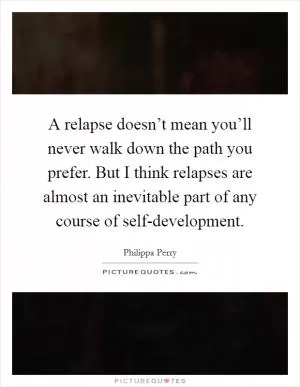 A relapse doesn’t mean you’ll never walk down the path you prefer. But I think relapses are almost an inevitable part of any course of self-development Picture Quote #1