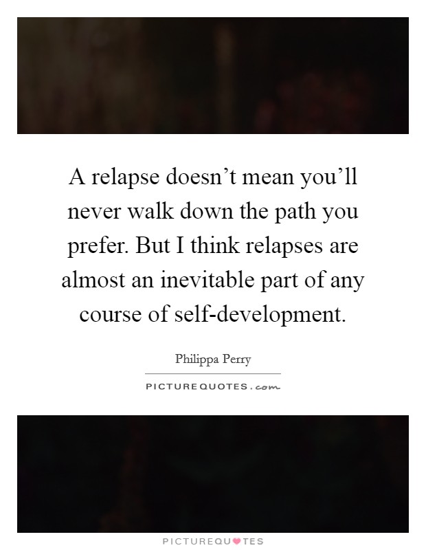 A relapse doesn't mean you'll never walk down the path you prefer. But I think relapses are almost an inevitable part of any course of self-development. Picture Quote #1