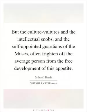 But the culture-vultures and the intellectual snobs, and the self-appointed guardians of the Muses, often frighten off the average person from the free development of this appetite Picture Quote #1