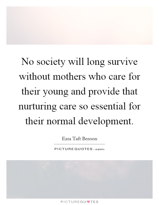 No society will long survive without mothers who care for their young and provide that nurturing care so essential for their normal development. Picture Quote #1