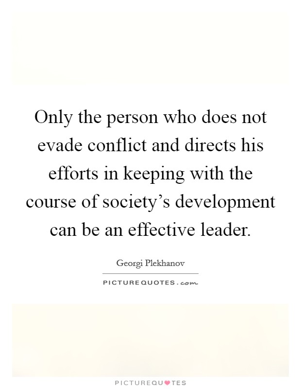 Only the person who does not evade conflict and directs his efforts in keeping with the course of society's development can be an effective leader. Picture Quote #1