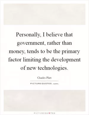 Personally, I believe that government, rather than money, tends to be the primary factor limiting the development of new technologies Picture Quote #1