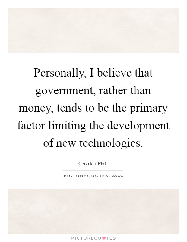Personally, I believe that government, rather than money, tends to be the primary factor limiting the development of new technologies. Picture Quote #1