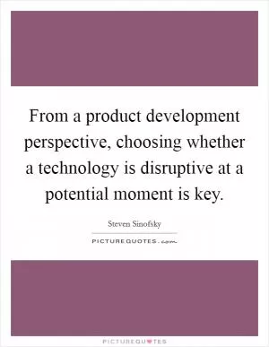 From a product development perspective, choosing whether a technology is disruptive at a potential moment is key Picture Quote #1