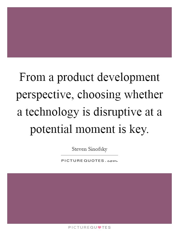 From a product development perspective, choosing whether a technology is disruptive at a potential moment is key. Picture Quote #1