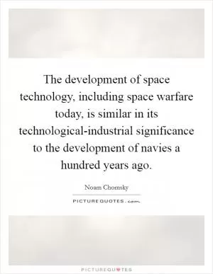 The development of space technology, including space warfare today, is similar in its technological-industrial significance to the development of navies a hundred years ago Picture Quote #1