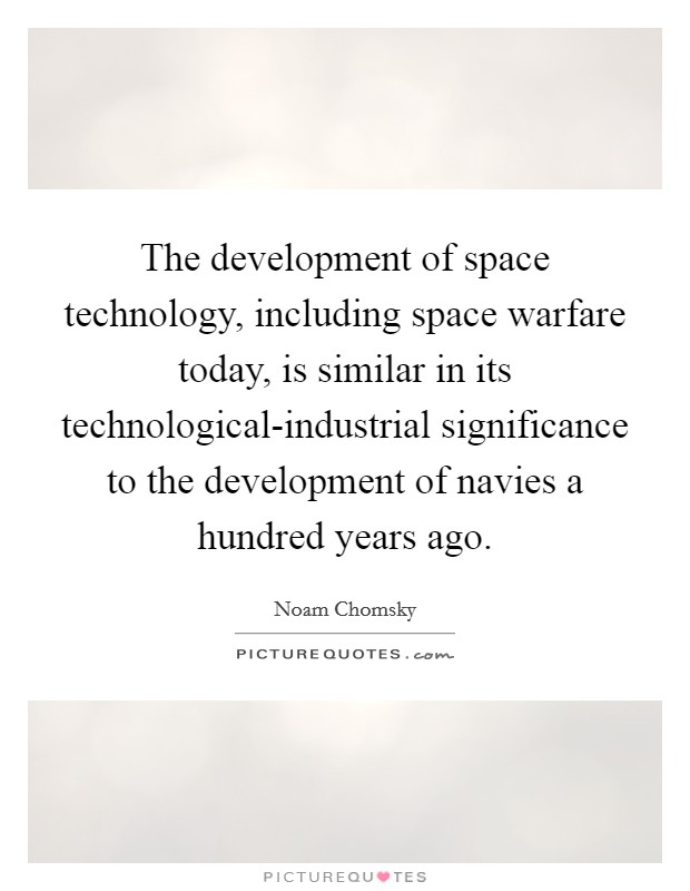 The development of space technology, including space warfare today, is similar in its technological-industrial significance to the development of navies a hundred years ago. Picture Quote #1